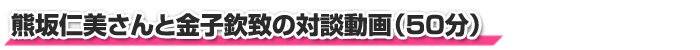 熊坂仁美さんと金子欽致の対談動画（65分）